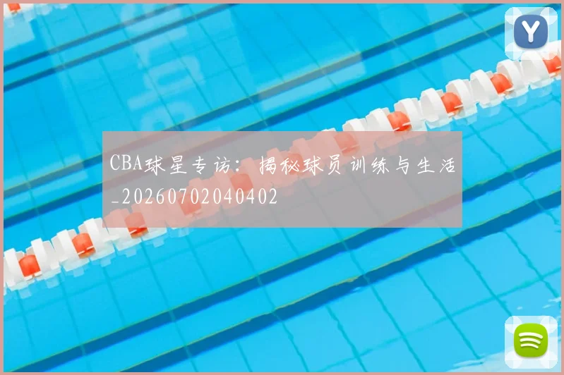 CBA球星专访:揭秘球员训练与生活_20260702040402