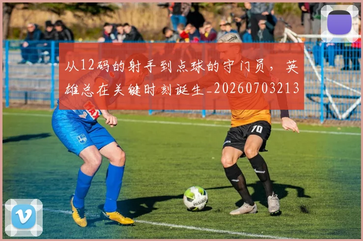 从12码的射手到点球的守门员，英雄总在关键时刻诞生_20260703213843