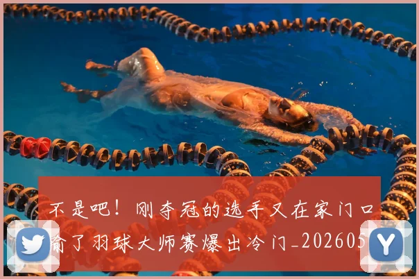 不是吧！刚夺冠的选手又在家门口输了羽球大师赛爆出冷门_20260531151253