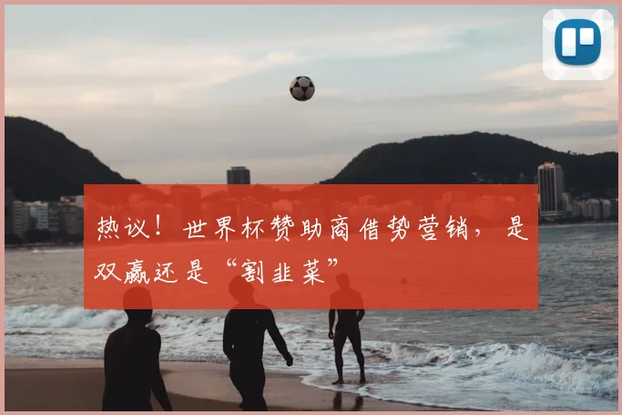 热议！世界杯赞助商借势营销，是双赢还是“割韭菜”