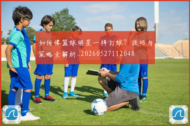 如何像篮球明星一样打球?技巧与策略全解析_20260527112048