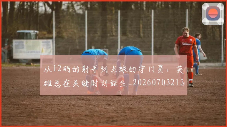 从12码的射手到点球的守门员，英雄总在关键时刻诞生_20260703213843