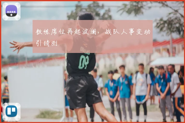 教练席位再起波澜，战队人事变动引猜测