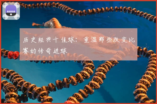 历史经典十佳球:重温那些改变比赛的传奇进球