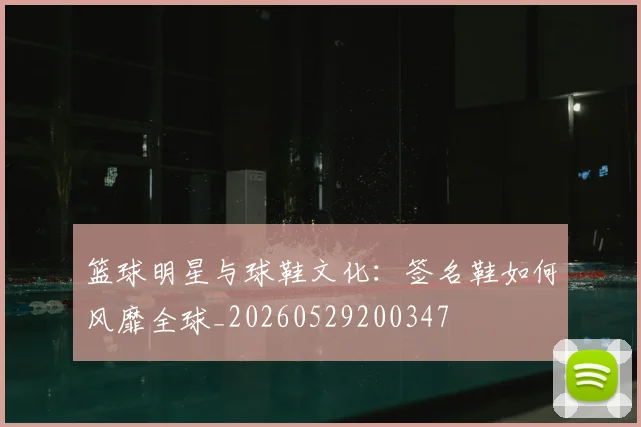 篮球明星与球鞋文化：签名鞋如何风靡全球_20260529200347