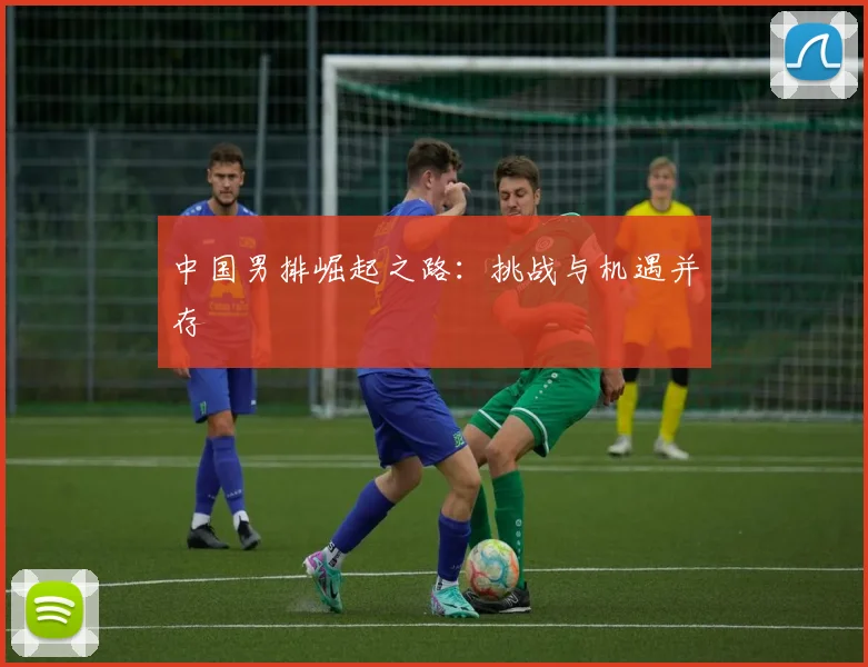 中国男排崛起之路：挑战与机遇并存