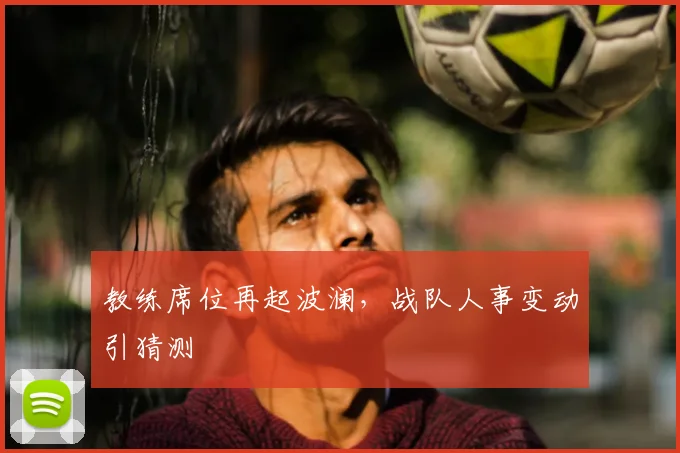 教练席位再起波澜，战队人事变动引猜测