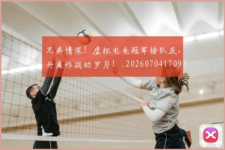 兄弟情深！虚拟电竞冠军榜队友，并肩作战的岁月！_20260704170936