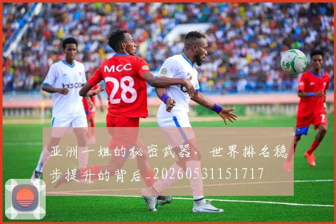 亚洲一姐的秘密武器，世界排名稳步提升的背后_20260531151717