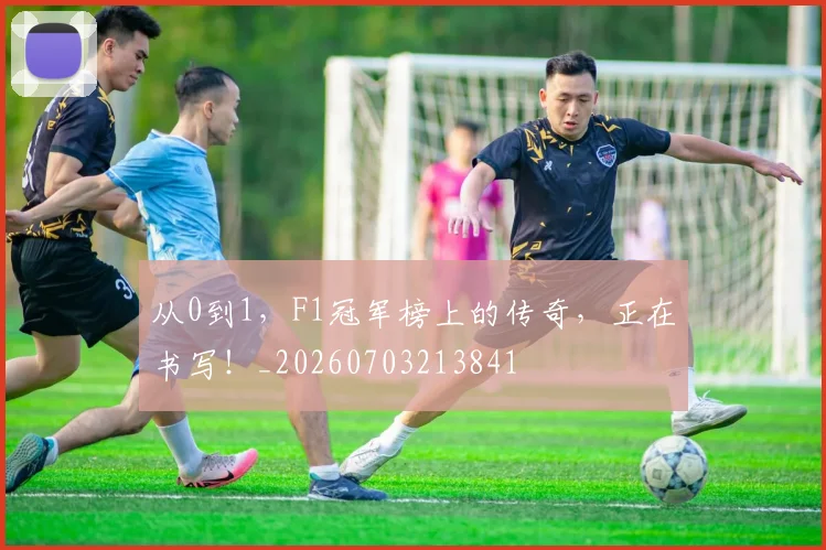 从0到1，F1冠军榜上的传奇，正在书写！_20260703213841