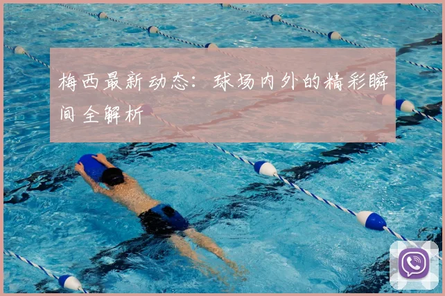 梅西最新动态：球场内外的精彩瞬间全解析
