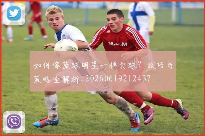 如何像篮球明星一样打球？技巧与策略全解析_20260619212437