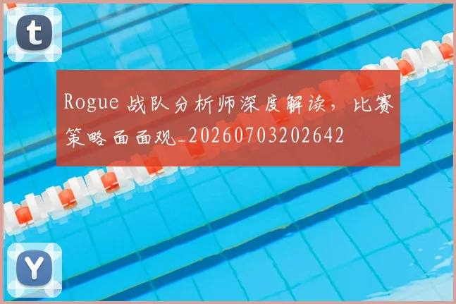 Rogue 战队分析师深度解读，比赛策略面面观_20260703202642