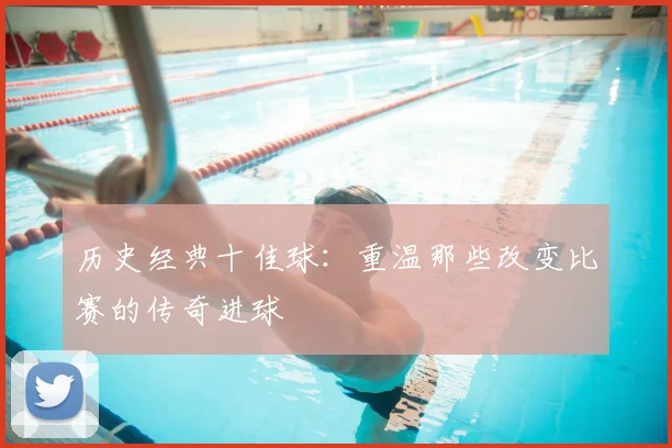 历史经典十佳球:重温那些改变比赛的传奇进球