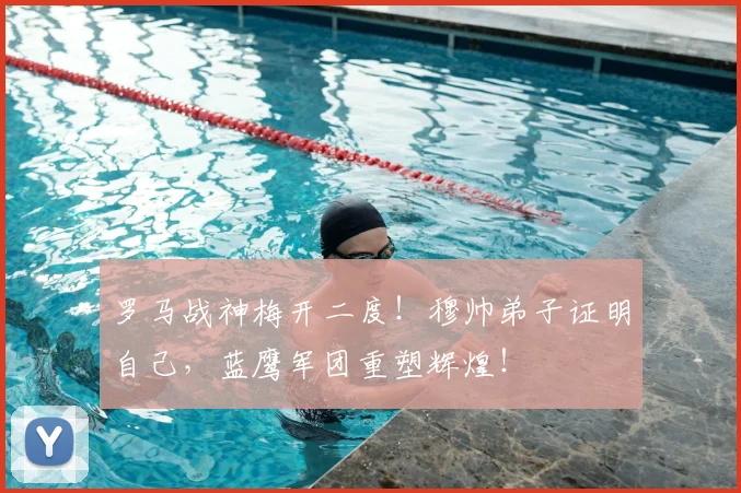 罗马战神梅开二度！穆帅弟子证明自己，蓝鹰军团重塑辉煌！