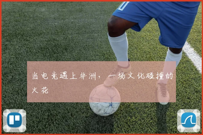 当电竞遇上非洲，一场文化碰撞的火花