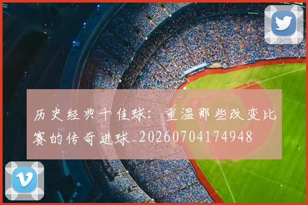 历史经典十佳球:重温那些改变比赛的传奇进球_20260704174948