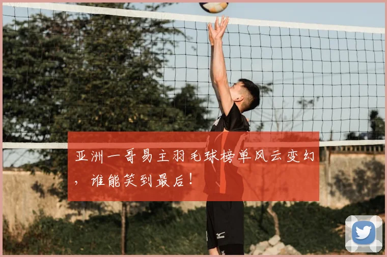 亚洲一哥易主羽毛球榜单风云变幻，谁能笑到最后！