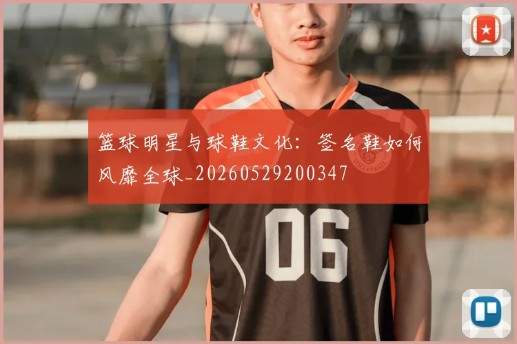 篮球明星与球鞋文化：签名鞋如何风靡全球_20260529200347