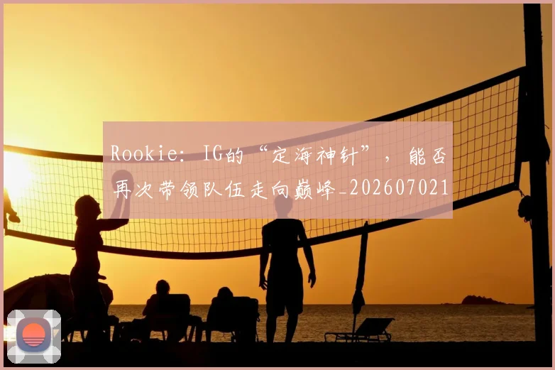 Rookie:IG的“定海神针”,能否再次带领队伍走向巅峰_20260702170817