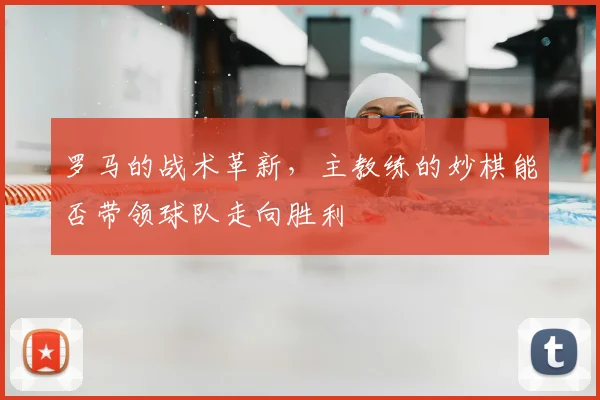 罗马的战术革新,主教练的妙棋能否带领球队走向胜利