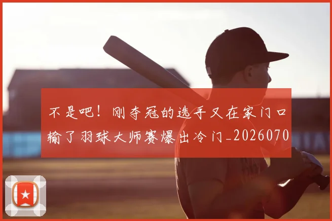 不是吧！刚夺冠的选手又在家门口输了羽球大师赛爆出冷门_20260702174830