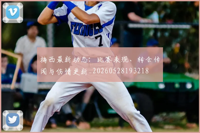 梅西最新动态：比赛表现、转会传闻与伤情更新_20260528193218