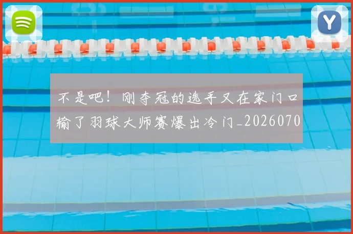 不是吧!刚夺冠的选手又在家门口输了羽球大师赛爆出冷门_20260702174830