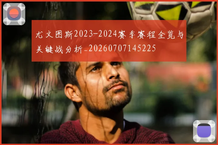 尤文图斯2023-2024赛季赛程全览与关键战分析_20260707145225