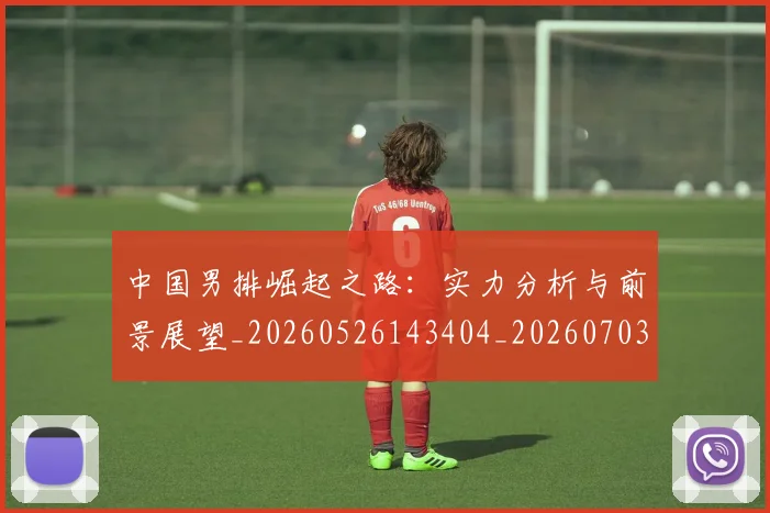 中国男排崛起之路：实力分析与前景展望_20260526143404_20260703205811