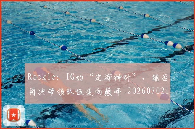 Rookie：IG的“定海神针”，能否再次带领队伍走向巅峰_20260702170817