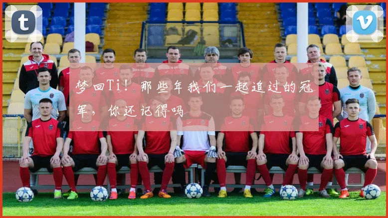 梦回Ti！那些年我们一起追过的冠军，你还记得吗
