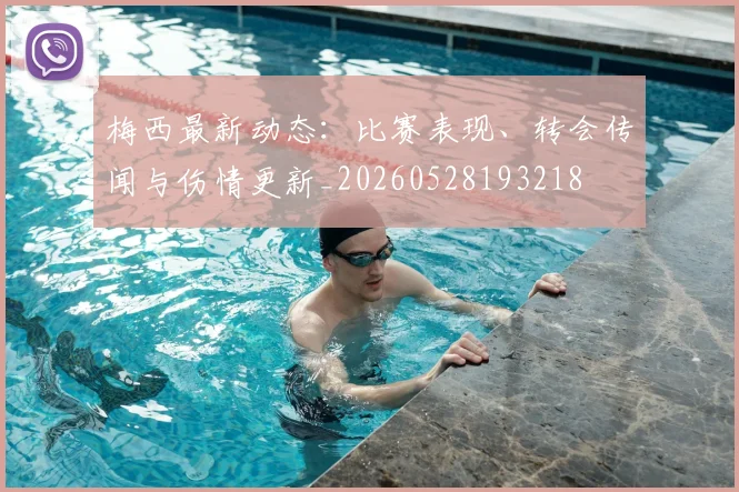 梅西最新动态:比赛表现、转会传闻与伤情更新_20260528193218