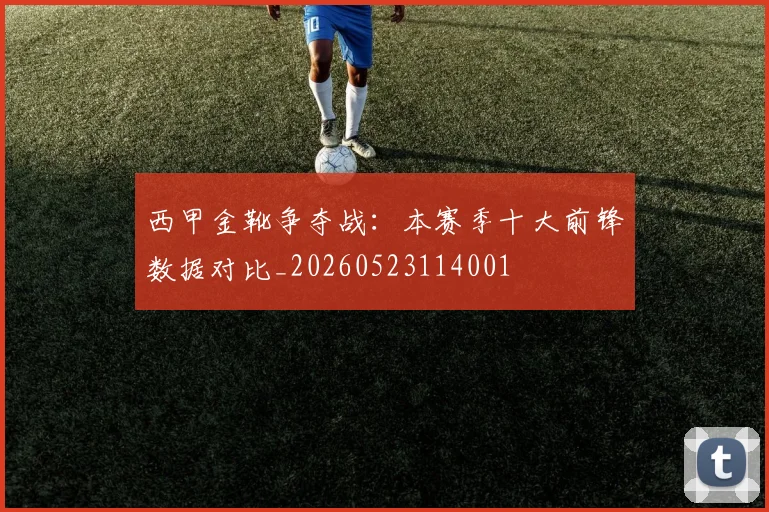 西甲金靴争夺战：本赛季十大前锋数据对比_20260523114001