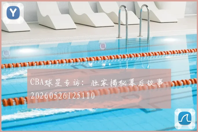 CBA球星专访：独家揭秘幕后故事_20260526125110