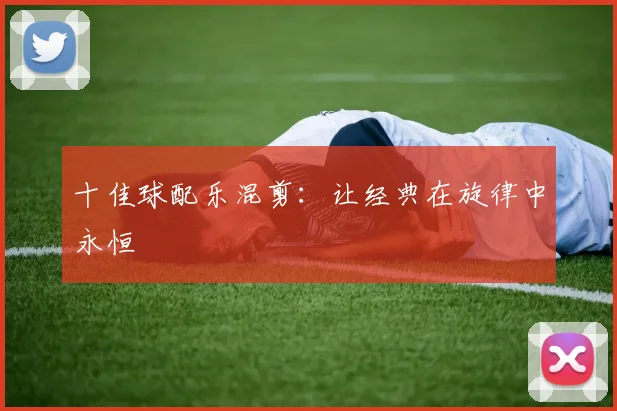 十佳球配乐混剪:让经典在旋律中永恒