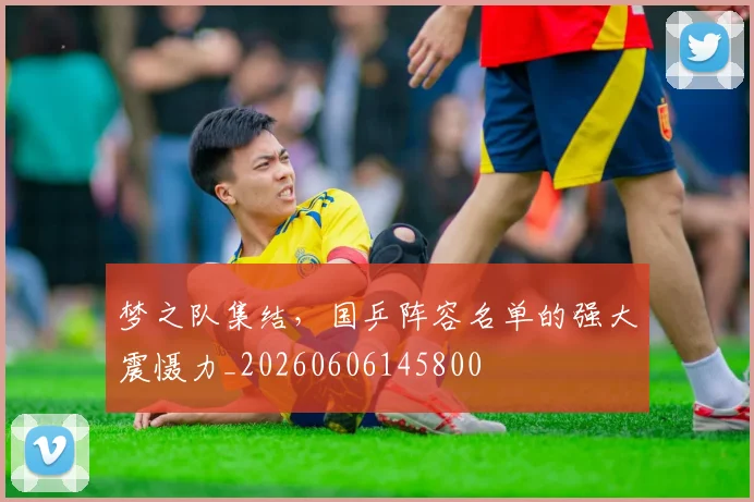 梦之队集结,国乒阵容名单的强大震慑力_20260606145800